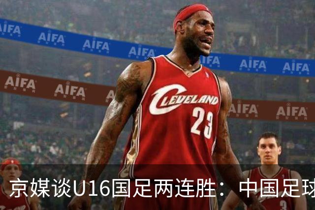 京媒谈U16国足两连胜：中国足球在青训上的坚持正结出硕果